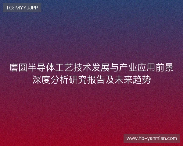 磨圆半导体工艺技术发展与产业应用前景深度分析研究报告及未来趋势 磨圆半导体工艺技术发展与产业应用前景深度分析研究报告及未来趋势